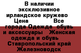 В наличии эксклюзивное ирландское кружево › Цена ­ 38 000 - Все города Одежда, обувь и аксессуары » Женская одежда и обувь   . Ставропольский край,Железноводск г.